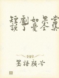 短剧如果当时我说了爱全集