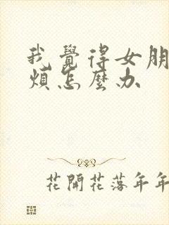 我觉得女朋友很烦怎么办