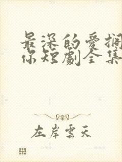 最深的爱搁浅的你短剧全集免费播放