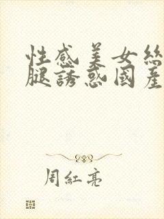 性感美女丝袜美腿诱惑国产一区二区