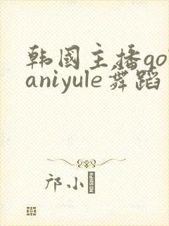 韩国主播golaniyule舞蹈