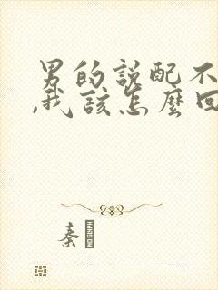 男的说配不上我,我该怎么回复他