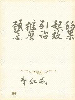 颈椎引起的头晕怎么治效果好