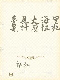 梦见大海里抓鱼是什么征兆