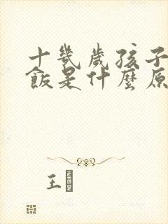 十几岁孩子不吃饭是什么原因,怎么调理