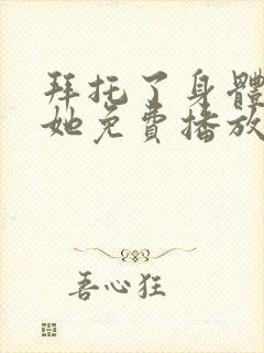 拜托了身体里的她免费播放电视剧