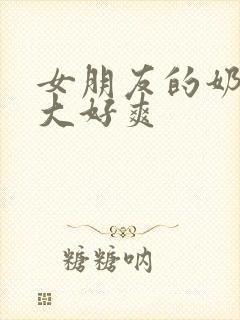 女朋友的奶头好大好爽