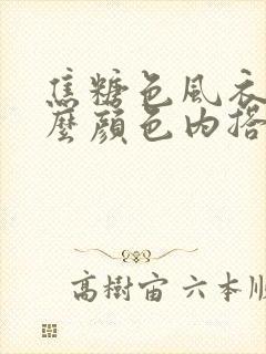 焦糖色风衣配什么颜色内搭好看