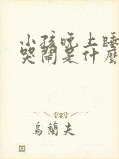 小孩晚上睡不实哭闹是什么原因