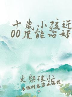 十岁小孩近视200度能治好吗