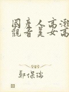 国产人高潮在线观看美女高潮