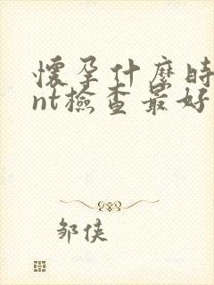 怀孕什么时候做nt检查最好