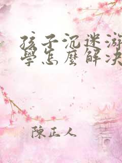 孩子沉迷游戏厌学怎么解决