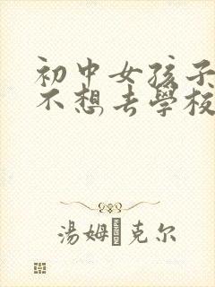 初中女孩子逆反不想去学校怎么办