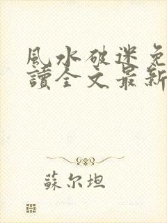 风水破迷免费阅读全文最新章节更新