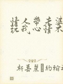 情人带老婆出去玩我心情不好怎么办