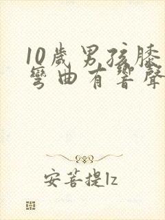 10岁男孩膝盖弯曲有响声