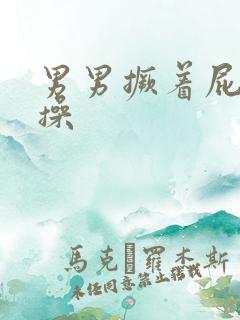 男男撅着屁股挨操