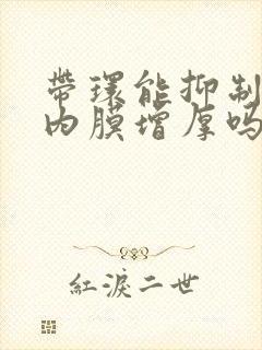 带环能抑制子宫内膜增厚吗