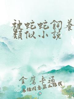 被蛇蛇饲养以后类似小说