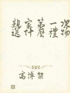 亲家第一次见面送什么礼物