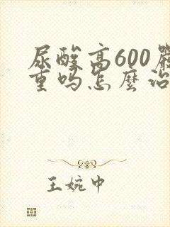 尿酸高600严重吗怎么治疗