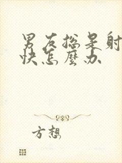 男友总是射的很快怎么办