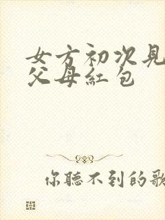 女方初次见男方父母红包