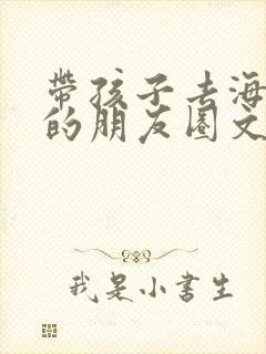 带孩子去海边玩的朋友圈文案