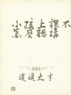 小孩上课不专心怎么听讲