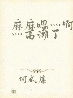 麻麻嗯灬啊灬快灬高潮了