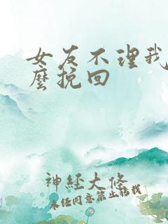 女友不理我了怎么挽回