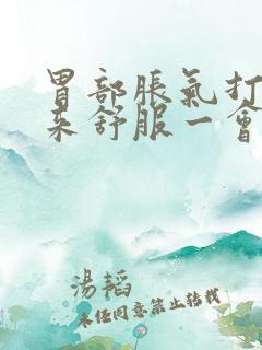 胃部胀气打嗝出来舒服一会儿又堵的慌了