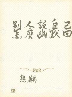 别人说自己老了怎么幽默回复