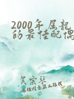 2000年属龙的最佳配偶是属啥的?