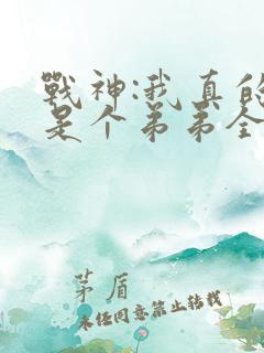 战神:我真的只是个弟弟全文阅读免费