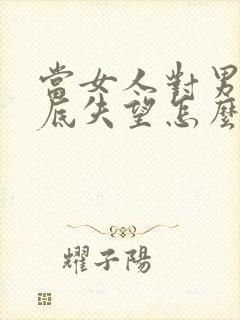 当女人对男人彻底失望怎么挽回