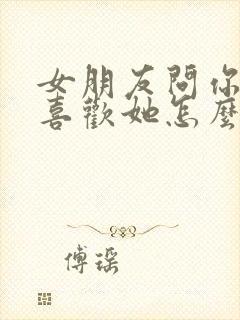 女朋友问你有多喜欢她怎么回