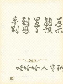 梦到男朋友移情别恋了预示什么意思