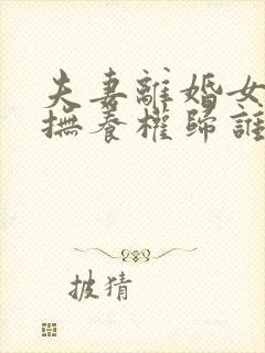 夫妻离婚女孩子抚养权归谁