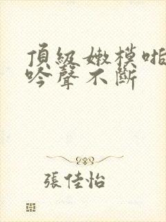 顶级嫩模啪啪呻吟声不断