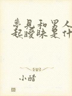 梦见和男人在一起暧昧是什么预兆