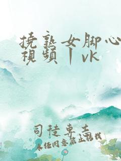 挠熟女脚心tk视频丨vk