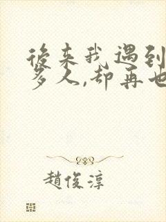 后来我遇到了很多人,却再也没有人是你