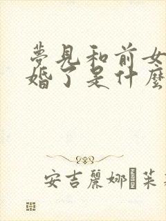 梦见和前女友结婚了是什么预兆