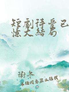 短剧待爱已成追忆大结局