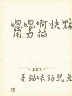 嗯嗯啊快点插啊用力插