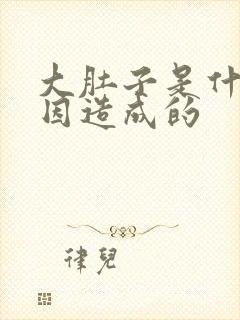 大肚子是什么原因造成的