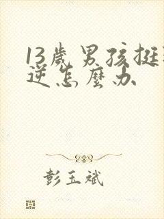 13岁男孩挺叛逆怎么办