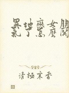 异地恋女朋友生气了怎么哄开心